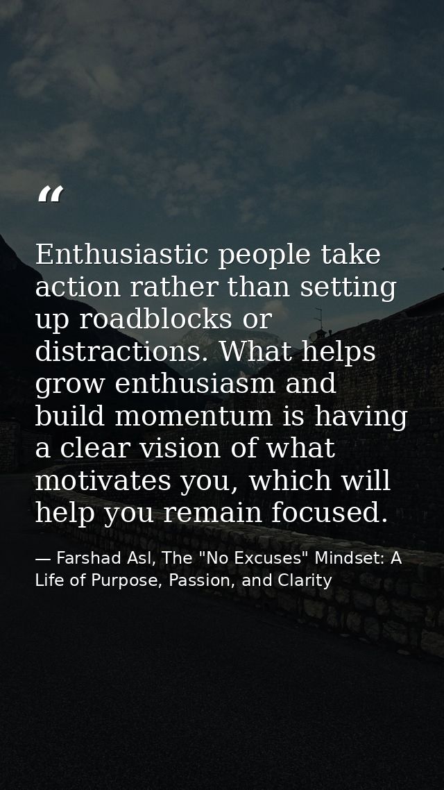 Enthusiastic people take action rather than setting up roadblocks or distractions. What helps grow enthusiasm and build  — Farshad Asl, The "No Excuses" Mindset: A Life of Purpose, Passion, and Clarity