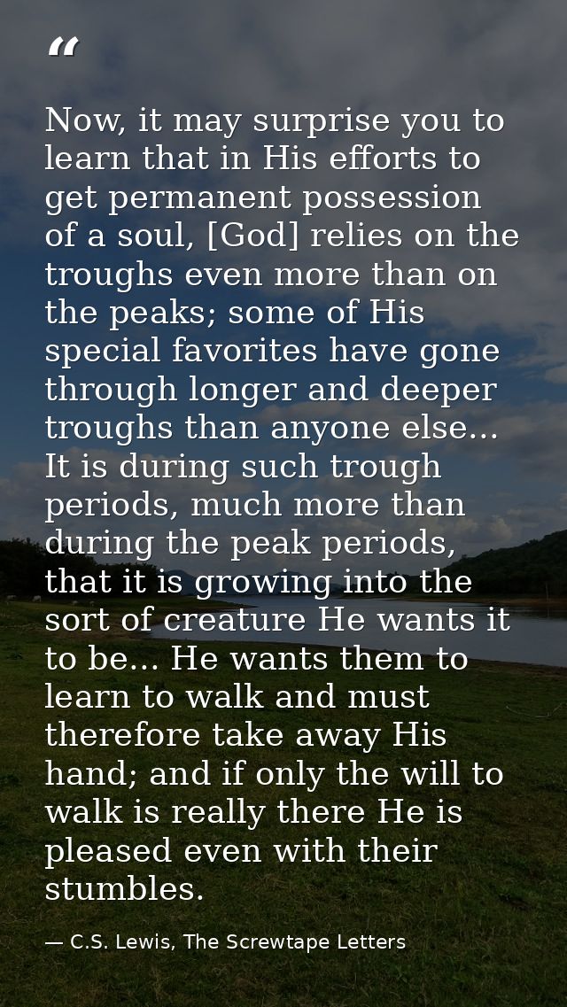 Now, it may surprise you to learn that in His efforts to get permanent possession of a soul, [God] relies on the troughs — C.S. Lewis, The Screwtape Letters