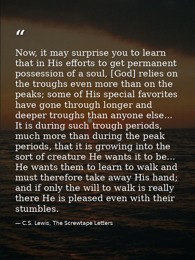 Now, it may surprise you to learn that in His efforts to get permanent possession of a soul, [God] relies on the troughs — C.S. Lewis, The Screwtape Letters