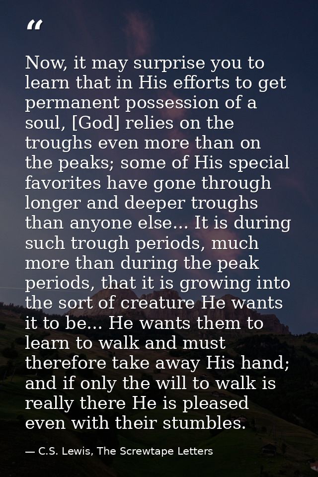 Now, it may surprise you to learn that in His efforts to get permanent possession of a soul, [God] relies on the troughs — C.S. Lewis, The Screwtape Letters