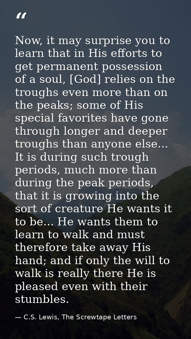 Now, it may surprise you to learn that in His efforts to get permanent possession of a soul, [God] relies on the troughs — C.S. Lewis, The Screwtape Letters