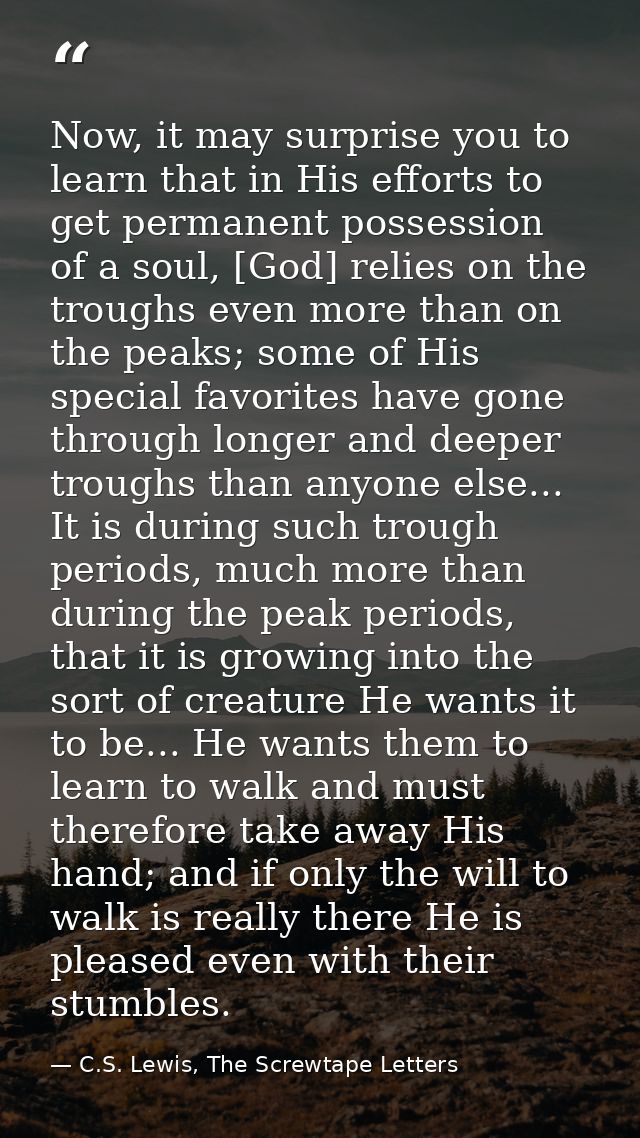 Now, it may surprise you to learn that in His efforts to get permanent possession of a soul, [God] relies on the troughs — C.S. Lewis, The Screwtape Letters