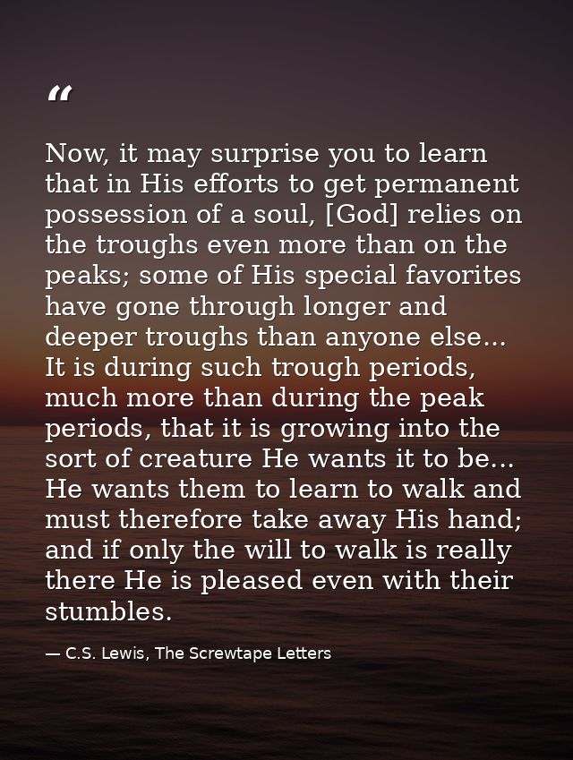 Now, it may surprise you to learn that in His efforts to get permanent possession of a soul, [God] relies on the troughs — C.S. Lewis, The Screwtape Letters