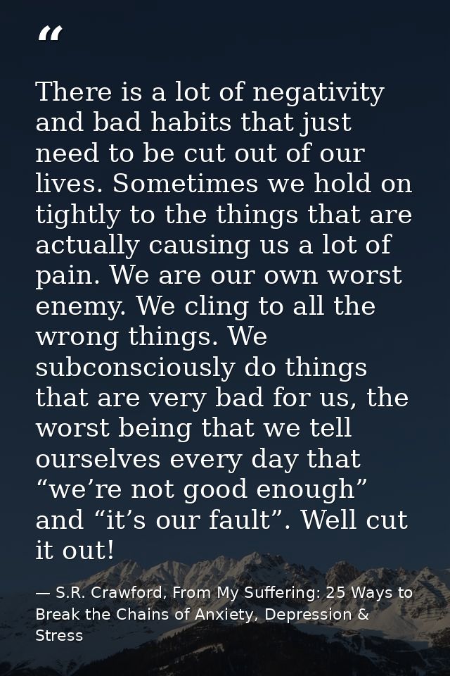 There is a lot of negativity and bad habits that just need to be cut out of our lives. Sometimes we hold on tightly to t — S.R. Crawford, From My Suffering: 25 Ways to Break the Chains of Anxiety, Depression & Stress