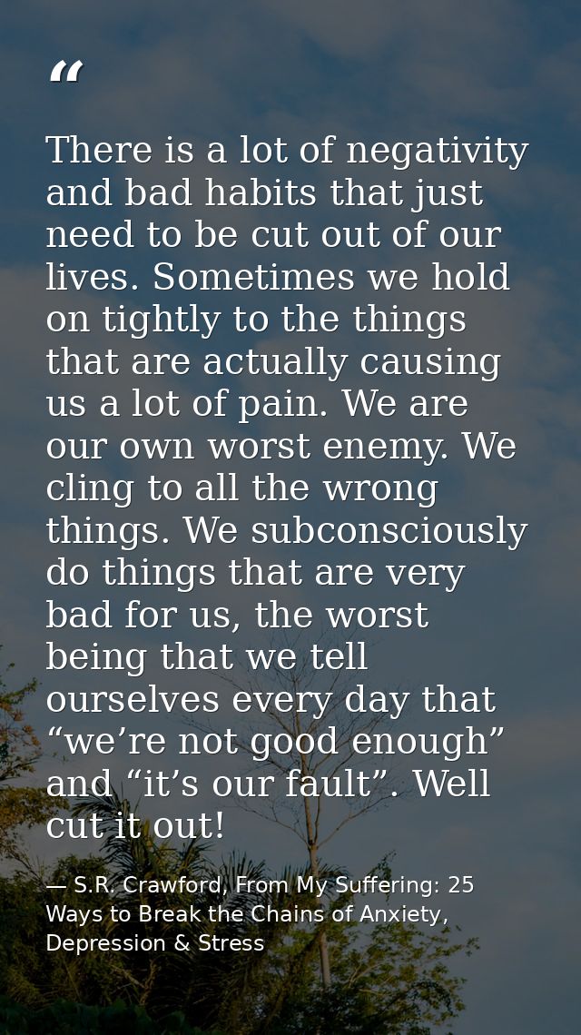There is a lot of negativity and bad habits that just need to be cut out of our lives. Sometimes we hold on tightly to t — S.R. Crawford, From My Suffering: 25 Ways to Break the Chains of Anxiety, Depression & Stress