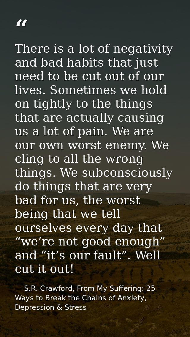 There is a lot of negativity and bad habits that just need to be cut out of our lives. Sometimes we hold on tightly to t — S.R. Crawford, From My Suffering: 25 Ways to Break the Chains of Anxiety, Depression & Stress
