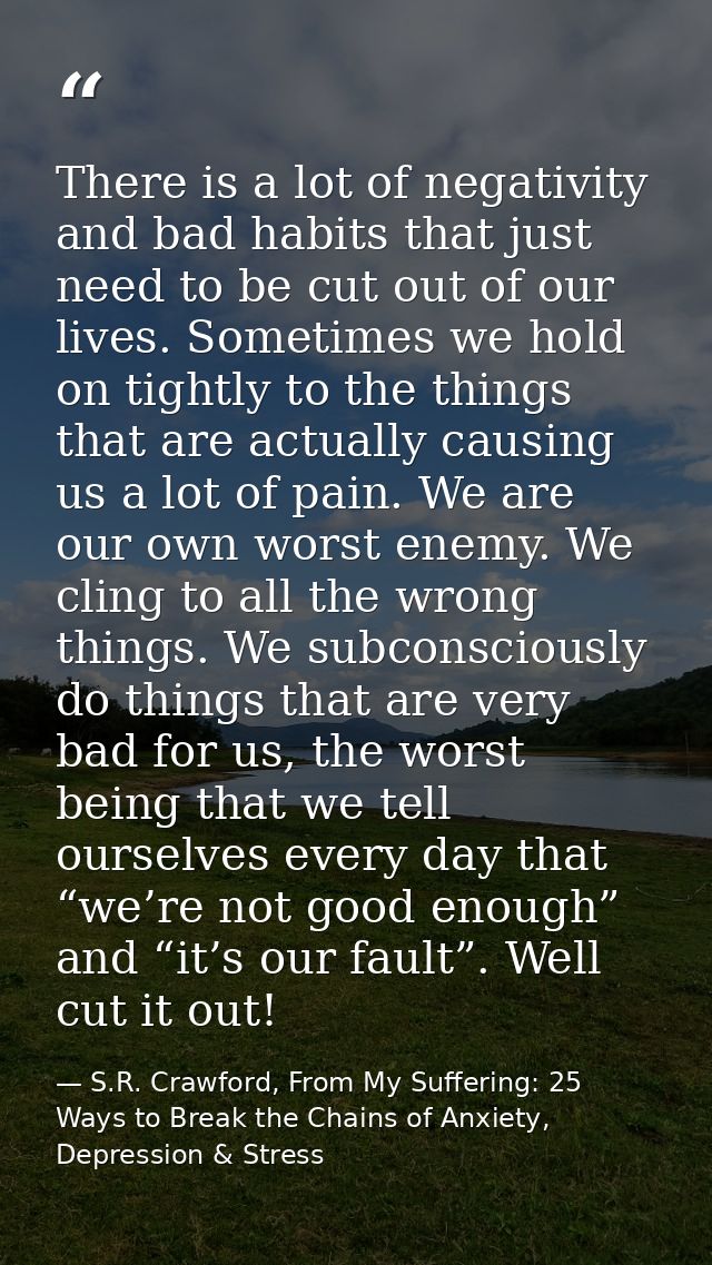 There is a lot of negativity and bad habits that just need to be cut out of our lives. Sometimes we hold on tightly to t — S.R. Crawford, From My Suffering: 25 Ways to Break the Chains of Anxiety, Depression & Stress