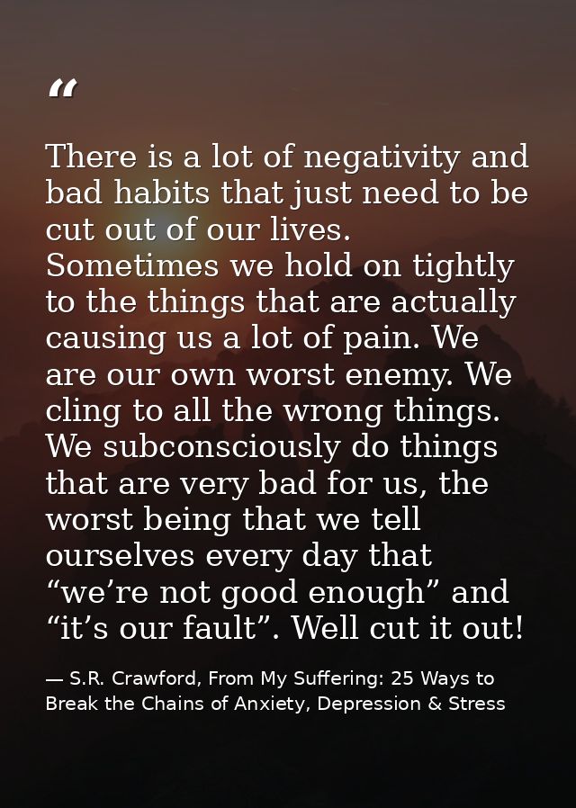 There is a lot of negativity and bad habits that just need to be cut out of our lives. Sometimes we hold on tightly to t — S.R. Crawford, From My Suffering: 25 Ways to Break the Chains of Anxiety, Depression & Stress