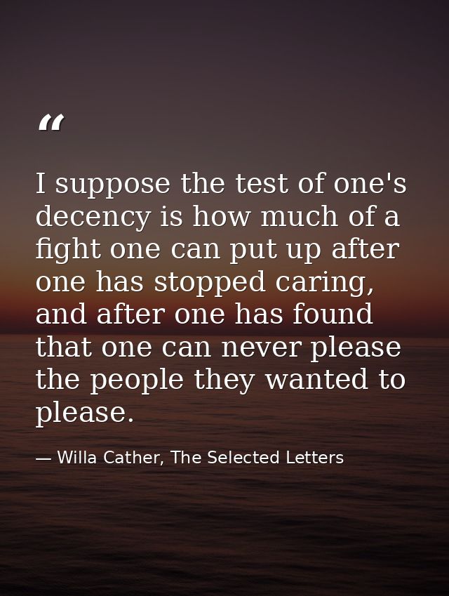I suppose the test of one's decency is how much of a fight one can put up after one has stopped caring, and after one ha — Willa Cather, The Selected Letters