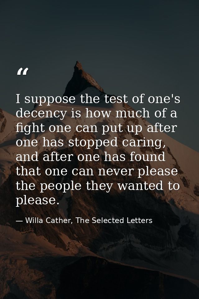 I suppose the test of one's decency is how much of a fight one can put up after one has stopped caring, and after one ha — Willa Cather, The Selected Letters