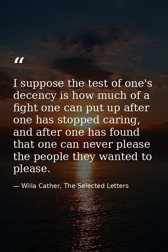 I suppose the test of one's decency is how much of a fight one can put up after one has stopped caring, and after one ha — Willa Cather, The Selected Letters