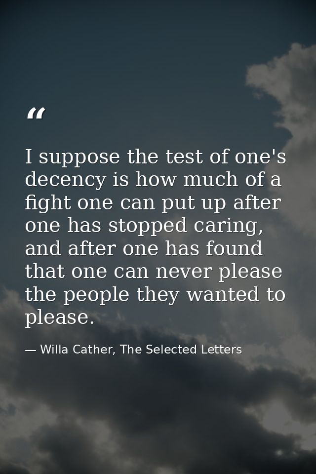 I suppose the test of one's decency is how much of a fight one can put up after one has stopped caring, and after one ha — Willa Cather, The Selected Letters