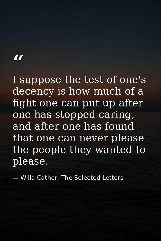 I suppose the test of one's decency is how much of a fight one can put up after one has stopped caring, and after one ha — Willa Cather, The Selected Letters