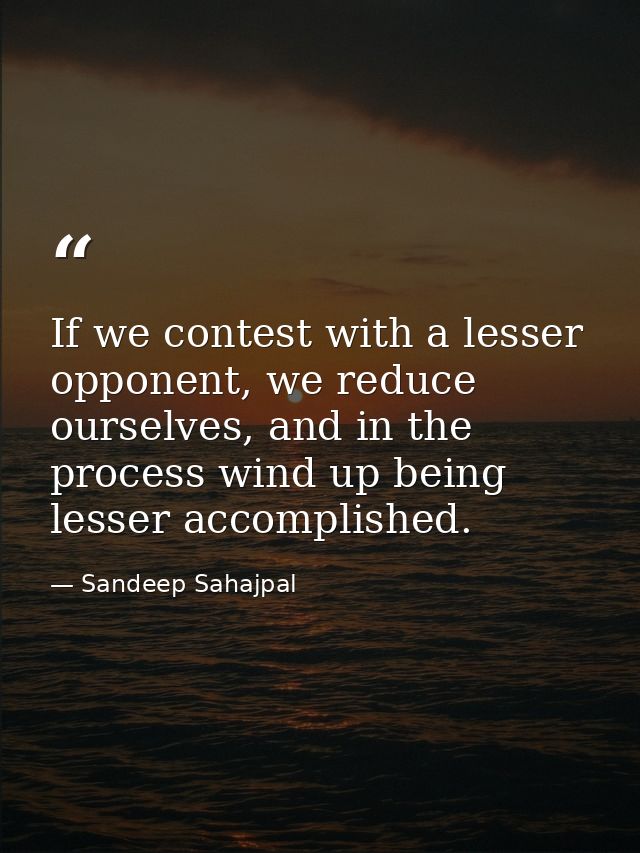If we contest with a lesser opponent, we reduce ourselves, and in the process wind up being lesser accomplished. — Sandeep Sahajpal
