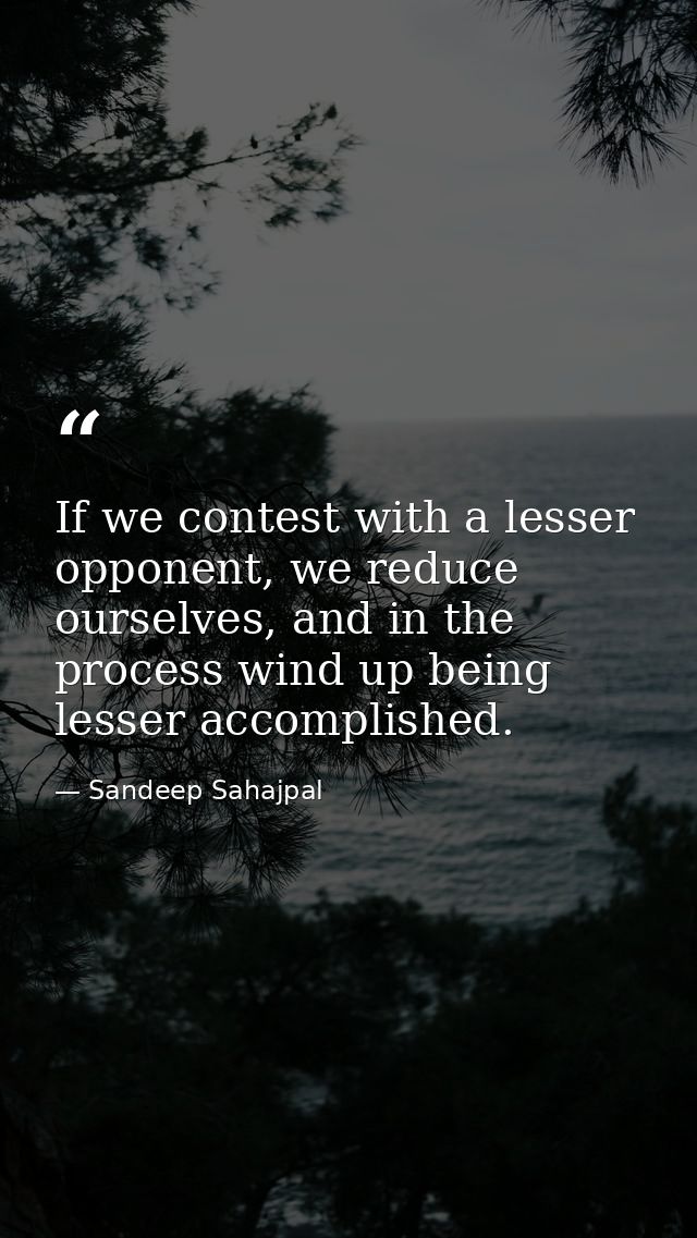 If we contest with a lesser opponent, we reduce ourselves, and in the process wind up being lesser accomplished. — Sandeep Sahajpal