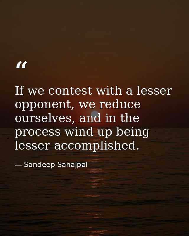 If we contest with a lesser opponent, we reduce ourselves, and in the process wind up being lesser accomplished. — Sandeep Sahajpal