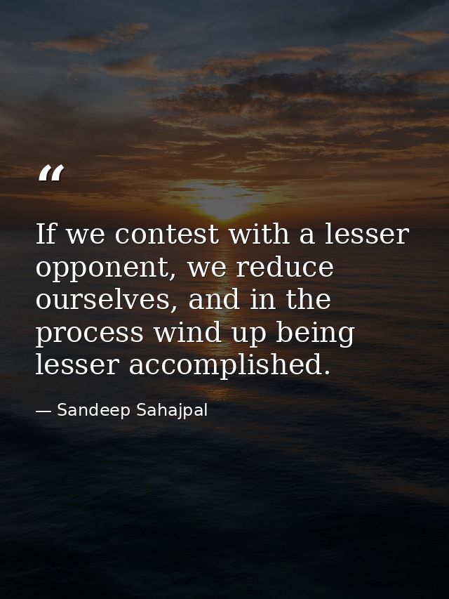 If we contest with a lesser opponent, we reduce ourselves, and in the process wind up being lesser accomplished. — Sandeep Sahajpal