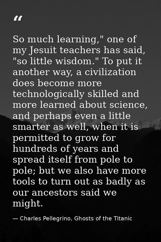 So much learning," one of my Jesuit teachers has said, "so little wisdom." To put it another way, a civilization does be — Charles Pellegrino, Ghosts of the Titanic