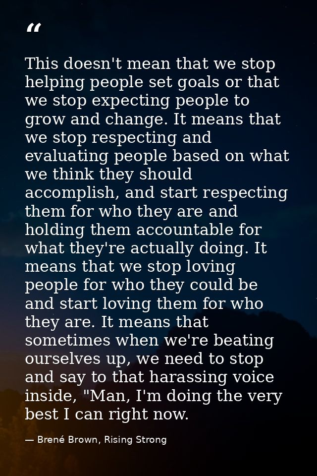 This doesn't mean that we stop helping people set goals or that we stop expecting people to grow and change. It means th — Brené Brown, Rising Strong