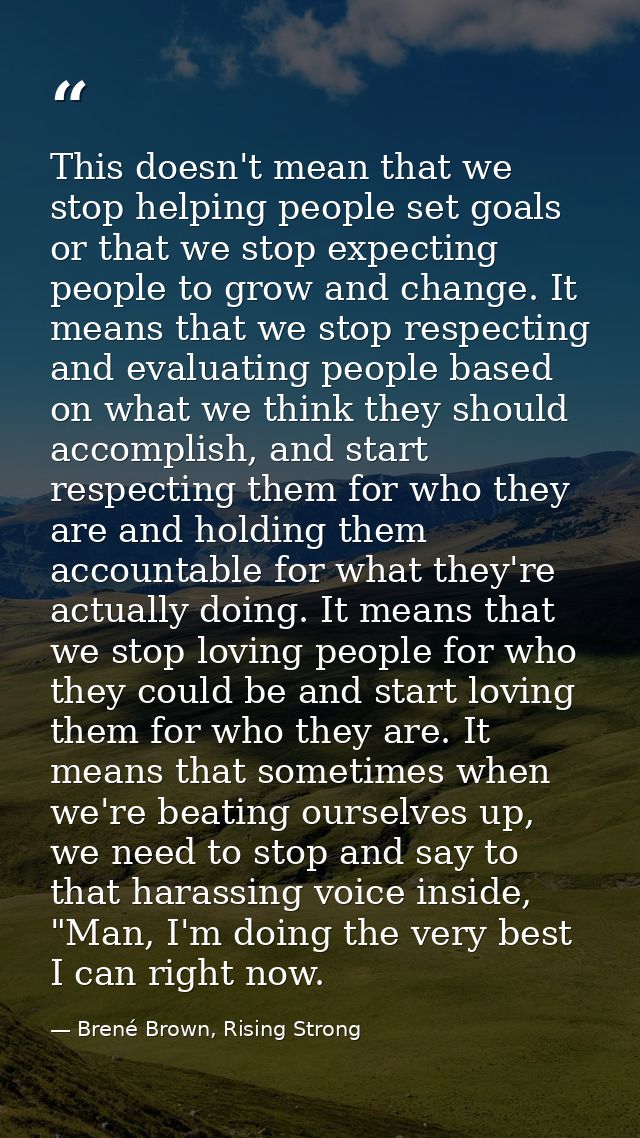 This doesn't mean that we stop helping people set goals or that we stop expecting people to grow and change. It means th — Brené Brown, Rising Strong