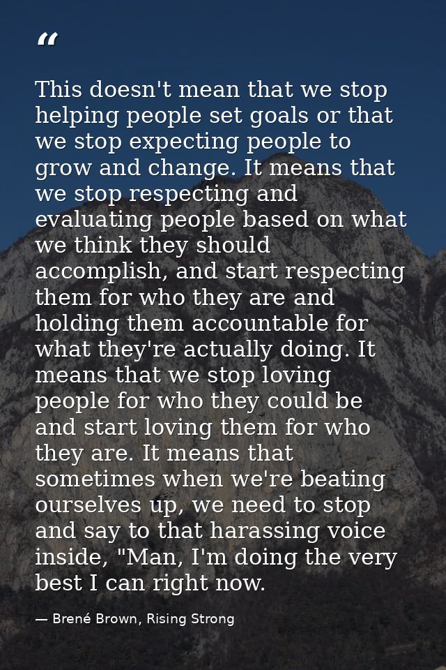 This doesn't mean that we stop helping people set goals or that we stop expecting people to grow and change. It means th — Brené Brown, Rising Strong