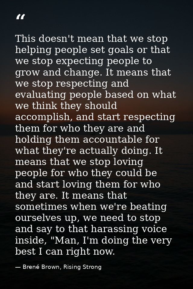 This doesn't mean that we stop helping people set goals or that we stop expecting people to grow and change. It means th — Brené Brown, Rising Strong