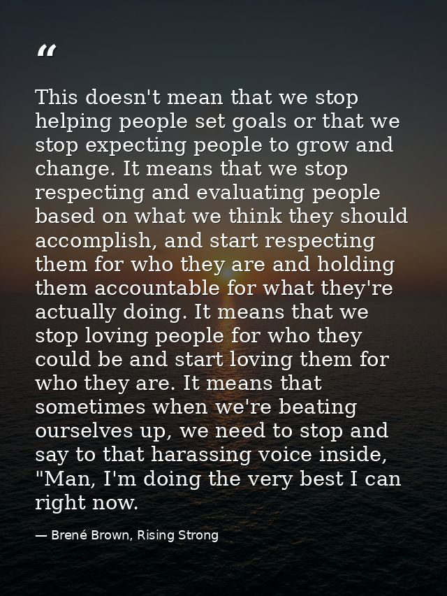 This doesn't mean that we stop helping people set goals or that we stop expecting people to grow and change. It means th — Brené Brown, Rising Strong