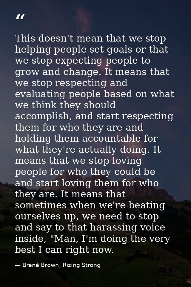 This doesn't mean that we stop helping people set goals or that we stop expecting people to grow and change. It means th — Brené Brown, Rising Strong