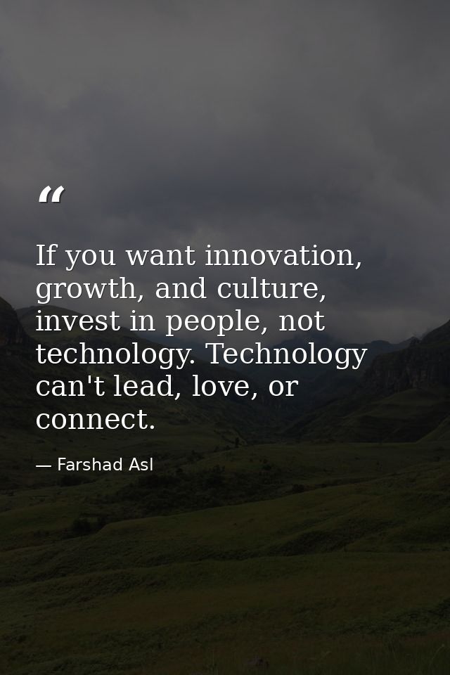 If you want innovation, growth, and culture, invest in people, not technology. Technology can't lead, love, or connect. — Farshad Asl