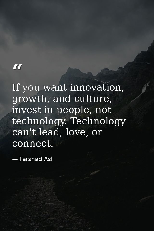If you want innovation, growth, and culture, invest in people, not technology. Technology can't lead, love, or connect. — Farshad Asl
