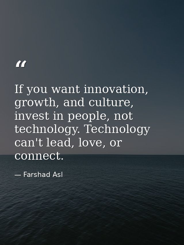 If you want innovation, growth, and culture, invest in people, not technology. Technology can't lead, love, or connect. — Farshad Asl