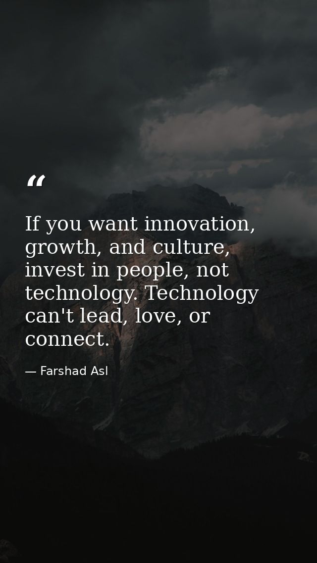 If you want innovation, growth, and culture, invest in people, not technology. Technology can't lead, love, or connect. — Farshad Asl