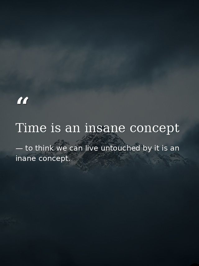 Time is an insane concept — to think we can live untouched by it is an inane concept.