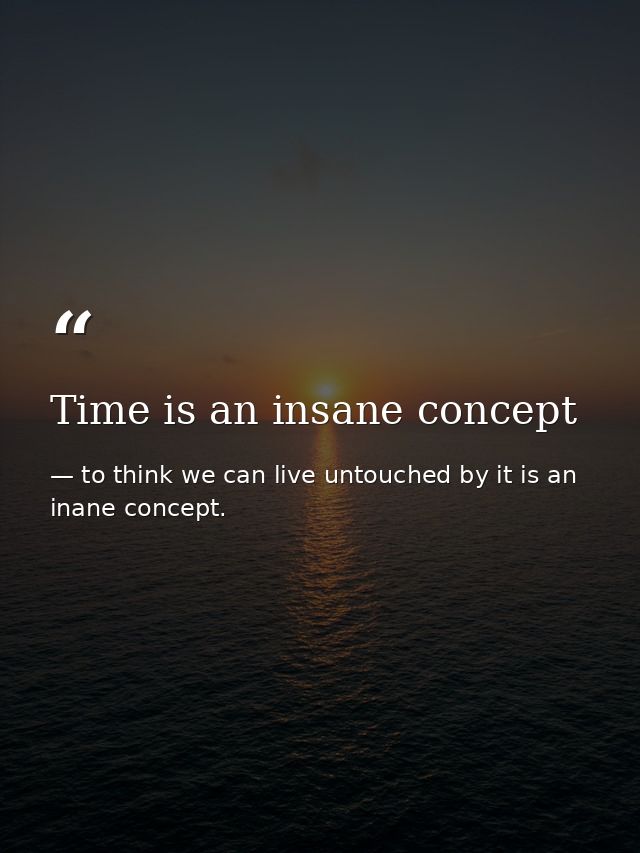 Time is an insane concept — to think we can live untouched by it is an inane concept.