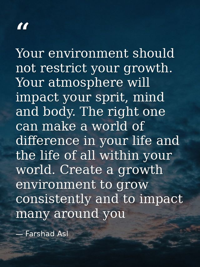 Your environment should not restrict your growth. Your atmosphere will impact your sprit, mind and body. The right one c — Farshad Asl