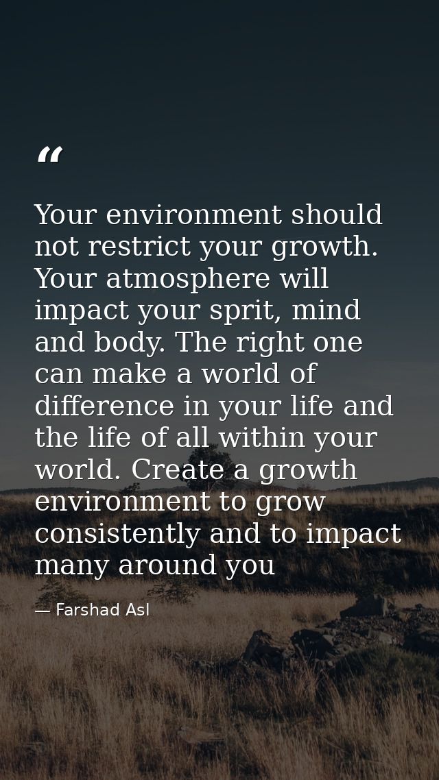 Your environment should not restrict your growth. Your atmosphere will impact your sprit, mind and body. The right one c — Farshad Asl