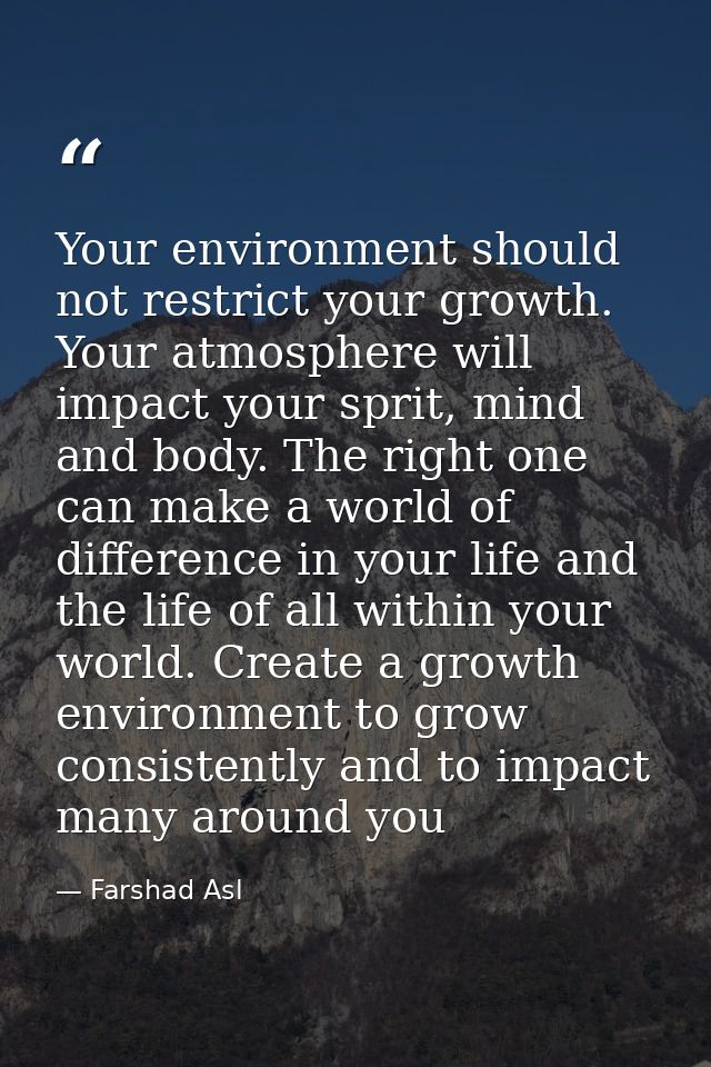 Your environment should not restrict your growth. Your atmosphere will impact your sprit, mind and body. The right one c — Farshad Asl