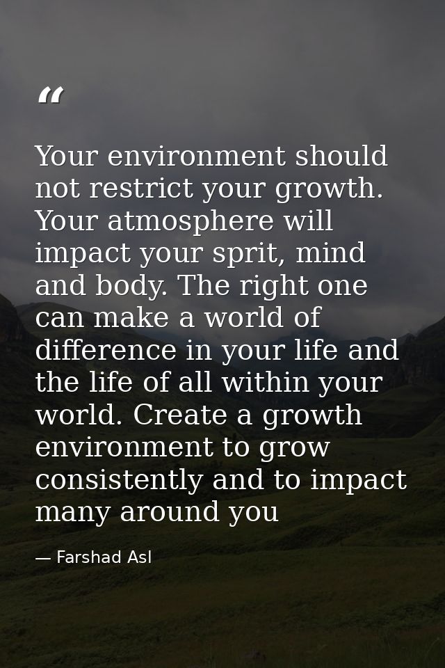 Your environment should not restrict your growth. Your atmosphere will impact your sprit, mind and body. The right one c — Farshad Asl