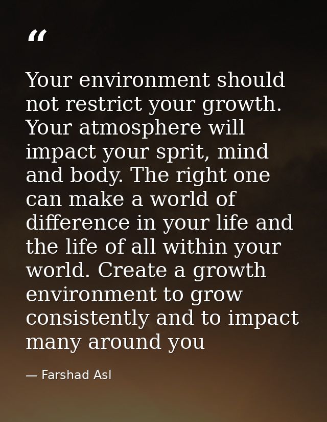 Your environment should not restrict your growth. Your atmosphere will impact your sprit, mind and body. The right one c — Farshad Asl