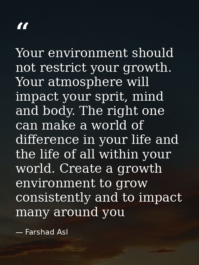 Your environment should not restrict your growth. Your atmosphere will impact your sprit, mind and body. The right one c — Farshad Asl