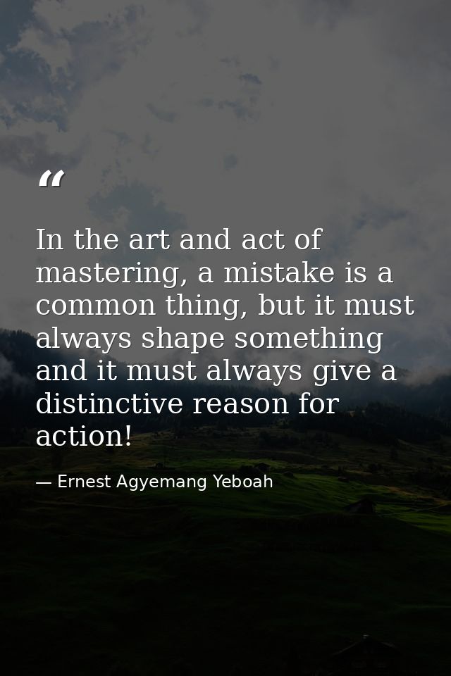 In the art and act of mastering, a mistake is a common thing, but it must always shape something and it must always give — Ernest Agyemang Yeboah