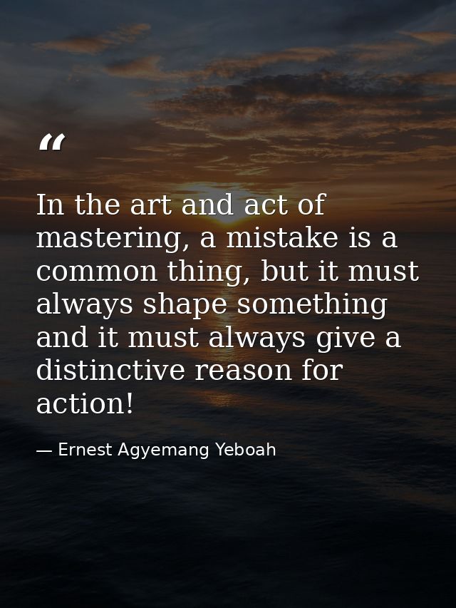In the art and act of mastering, a mistake is a common thing, but it must always shape something and it must always give — Ernest Agyemang Yeboah