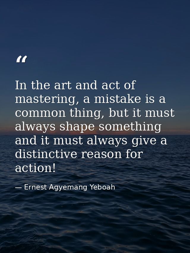 In the art and act of mastering, a mistake is a common thing, but it must always shape something and it must always give — Ernest Agyemang Yeboah