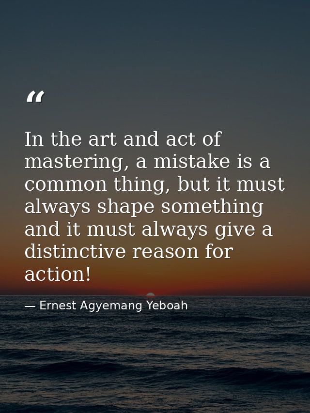 In the art and act of mastering, a mistake is a common thing, but it must always shape something and it must always give — Ernest Agyemang Yeboah