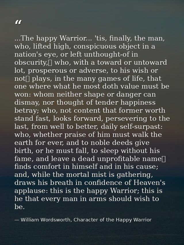 ...The happy Warrior... 'tis, finally, the man, who, lifted high, conspicuous object in a nation's eye, or left unthough — William Wordsworth, Character of the Happy Warrior