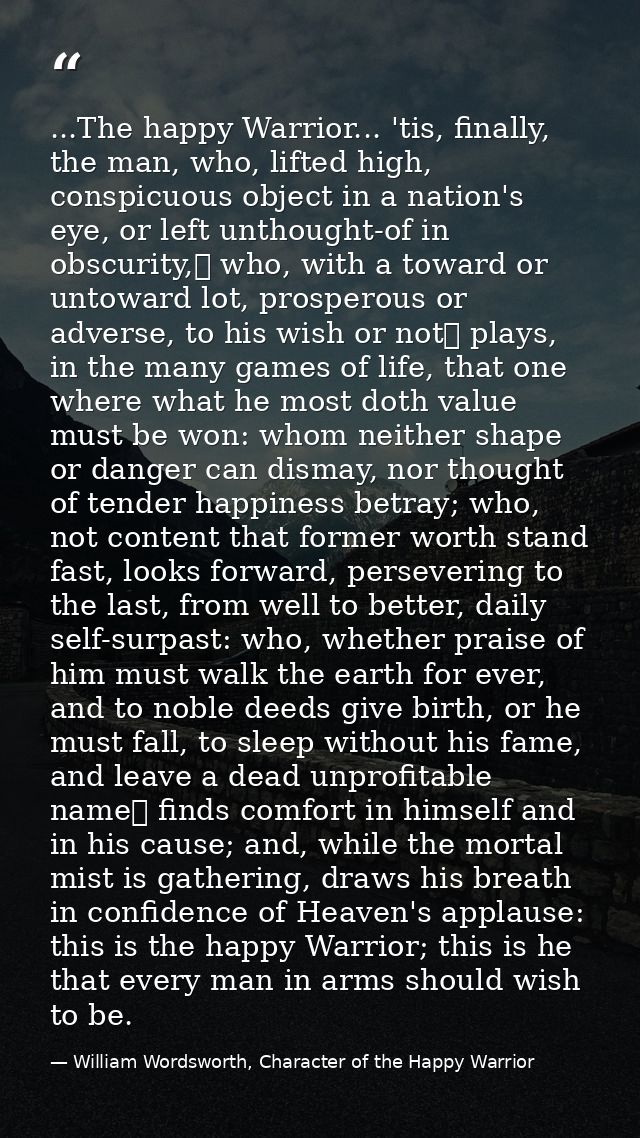 ...The happy Warrior... 'tis, finally, the man, who, lifted high, conspicuous object in a nation's eye, or left unthough — William Wordsworth, Character of the Happy Warrior