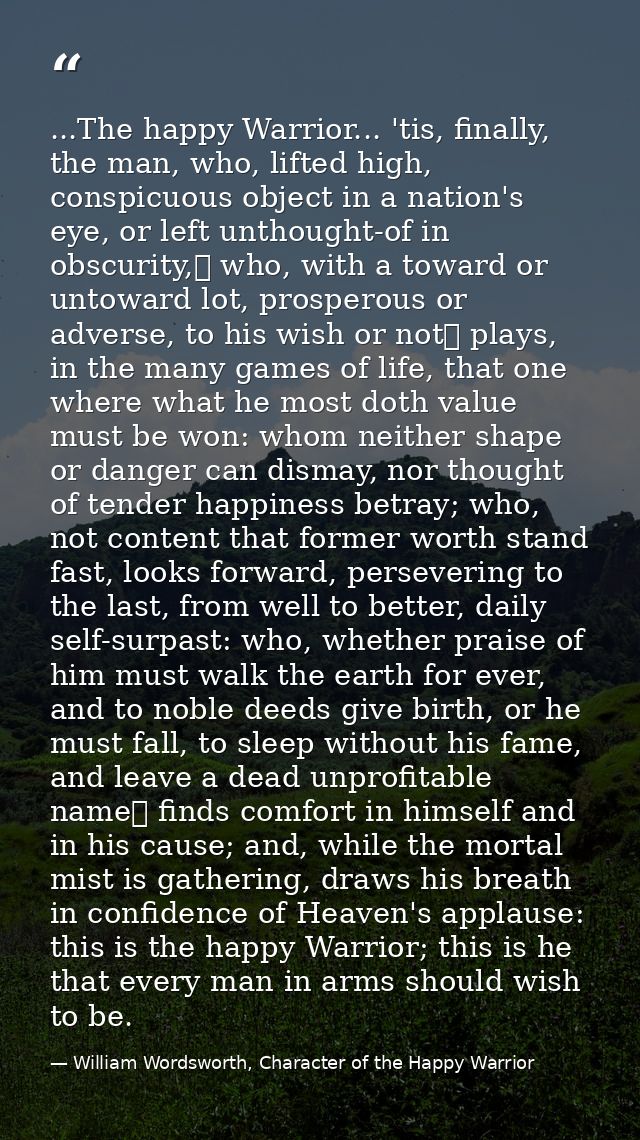 ...The happy Warrior... 'tis, finally, the man, who, lifted high, conspicuous object in a nation's eye, or left unthough — William Wordsworth, Character of the Happy Warrior
