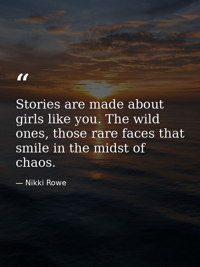 Stories are made about girls like you. The wild ones, those rare faces that smile in the midst of chaos. — Nikki Rowe