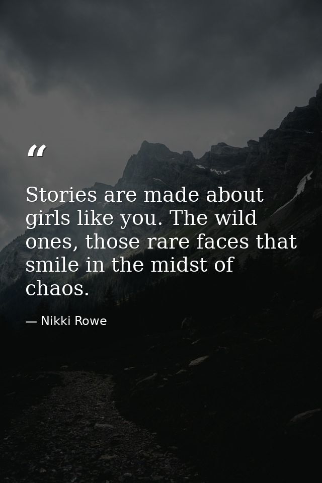 Stories are made about girls like you. The wild ones, those rare faces that smile in the midst of chaos. — Nikki Rowe