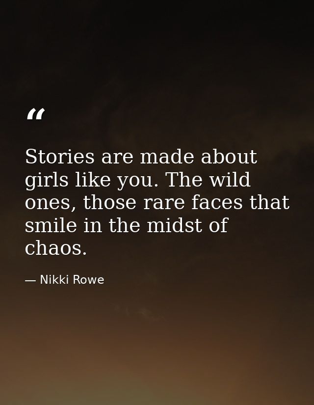 Stories are made about girls like you. The wild ones, those rare faces that smile in the midst of chaos. — Nikki Rowe